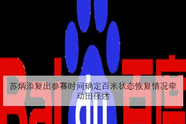 苏炳添复出参赛时间确定百米状态恢复情况牵动田径迷